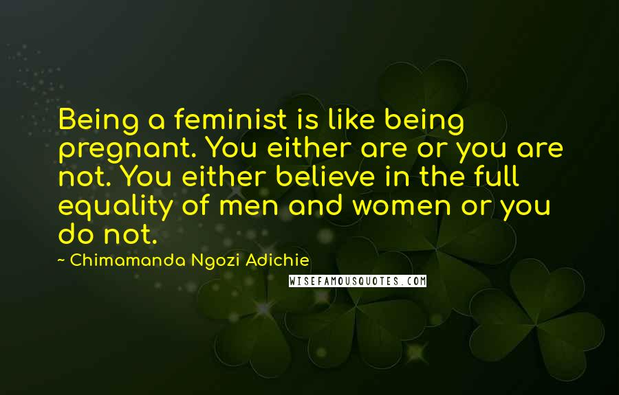 Chimamanda Ngozi Adichie Quotes: Being a feminist is like being pregnant. You either are or you are not. You either believe in the full equality of men and women or you do not.