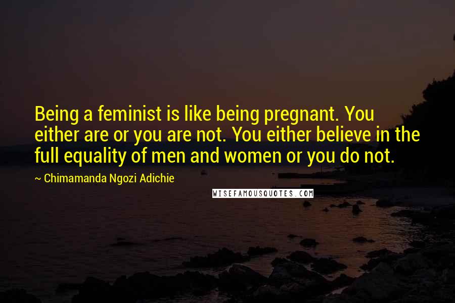 Chimamanda Ngozi Adichie Quotes: Being a feminist is like being pregnant. You either are or you are not. You either believe in the full equality of men and women or you do not.