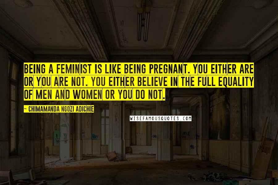 Chimamanda Ngozi Adichie Quotes: Being a feminist is like being pregnant. You either are or you are not. You either believe in the full equality of men and women or you do not.