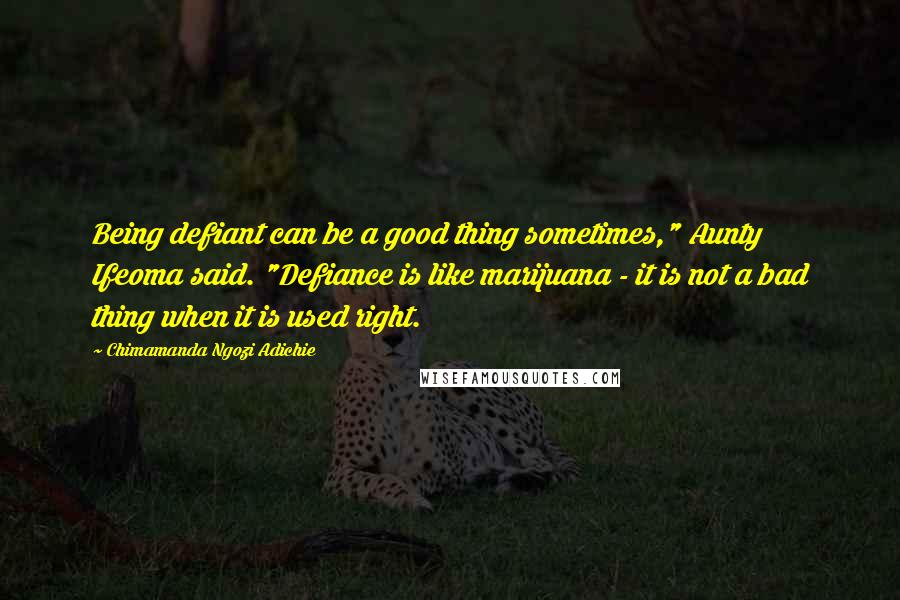 Chimamanda Ngozi Adichie Quotes: Being defiant can be a good thing sometimes," Aunty Ifeoma said. "Defiance is like marijuana - it is not a bad thing when it is used right.