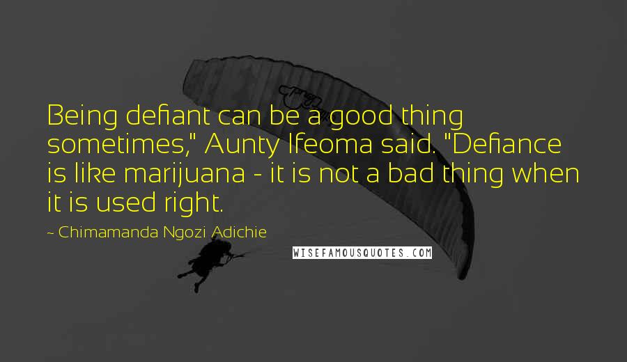 Chimamanda Ngozi Adichie Quotes: Being defiant can be a good thing sometimes," Aunty Ifeoma said. "Defiance is like marijuana - it is not a bad thing when it is used right.