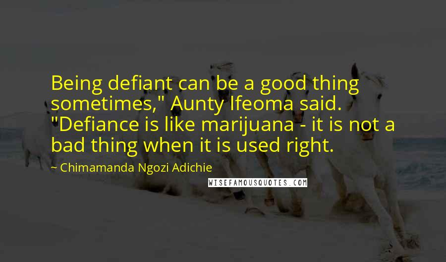 Chimamanda Ngozi Adichie Quotes: Being defiant can be a good thing sometimes," Aunty Ifeoma said. "Defiance is like marijuana - it is not a bad thing when it is used right.