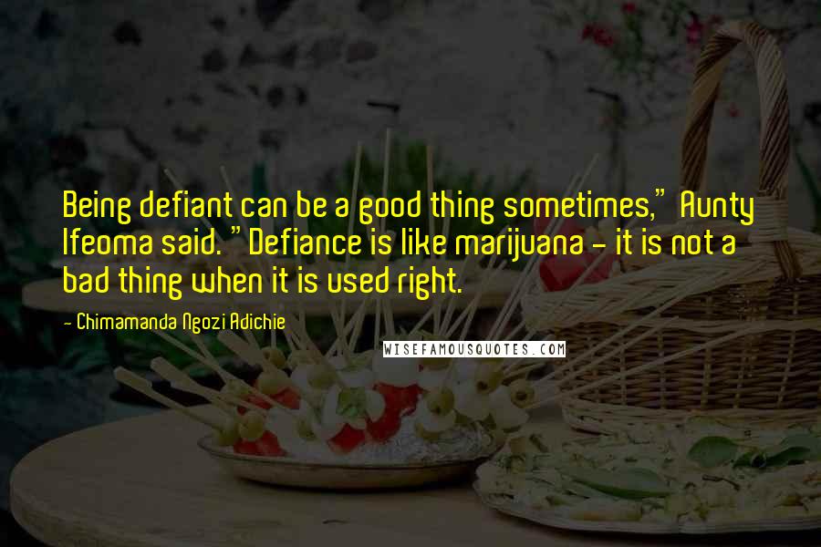 Chimamanda Ngozi Adichie Quotes: Being defiant can be a good thing sometimes," Aunty Ifeoma said. "Defiance is like marijuana - it is not a bad thing when it is used right.