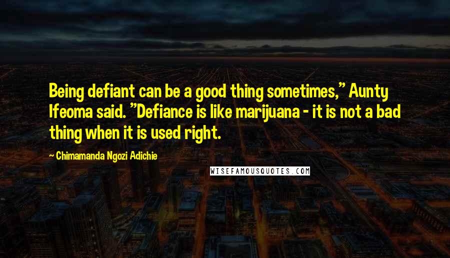 Chimamanda Ngozi Adichie Quotes: Being defiant can be a good thing sometimes," Aunty Ifeoma said. "Defiance is like marijuana - it is not a bad thing when it is used right.