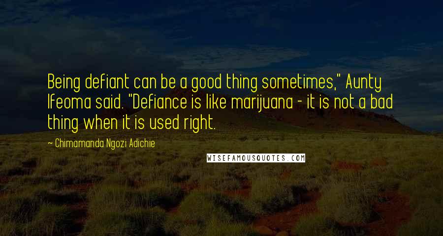 Chimamanda Ngozi Adichie Quotes: Being defiant can be a good thing sometimes," Aunty Ifeoma said. "Defiance is like marijuana - it is not a bad thing when it is used right.