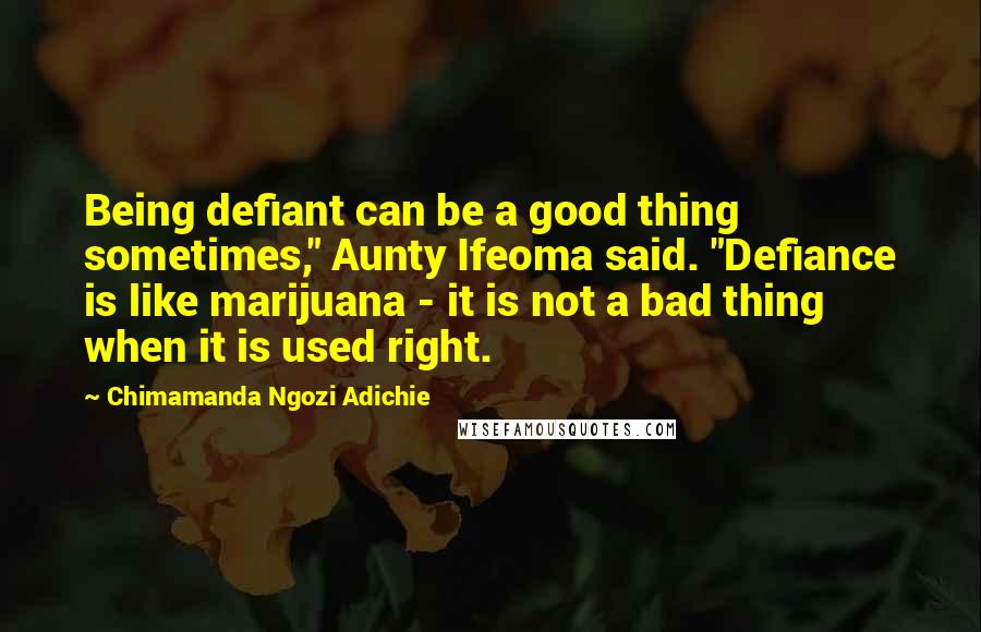 Chimamanda Ngozi Adichie Quotes: Being defiant can be a good thing sometimes," Aunty Ifeoma said. "Defiance is like marijuana - it is not a bad thing when it is used right.