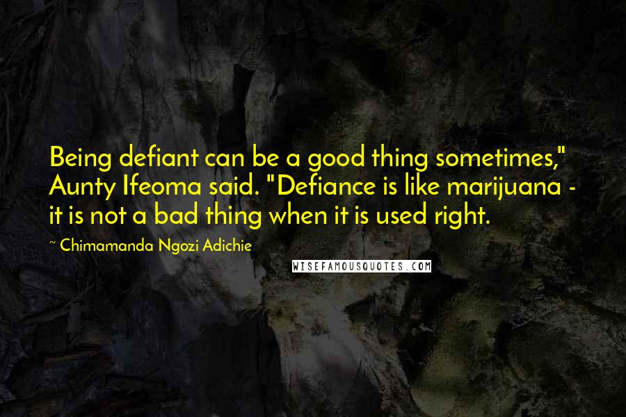 Chimamanda Ngozi Adichie Quotes: Being defiant can be a good thing sometimes," Aunty Ifeoma said. "Defiance is like marijuana - it is not a bad thing when it is used right.