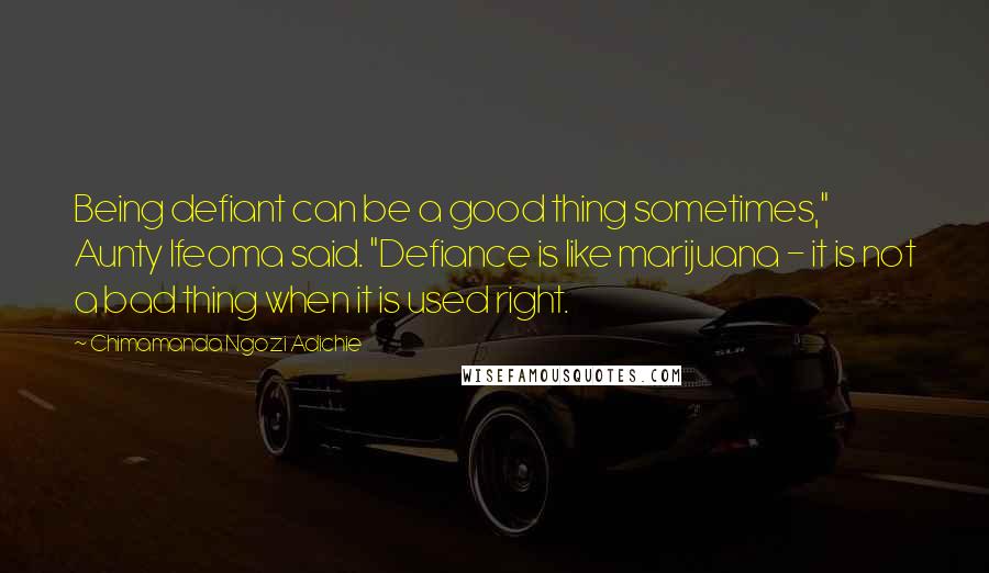 Chimamanda Ngozi Adichie Quotes: Being defiant can be a good thing sometimes," Aunty Ifeoma said. "Defiance is like marijuana - it is not a bad thing when it is used right.
