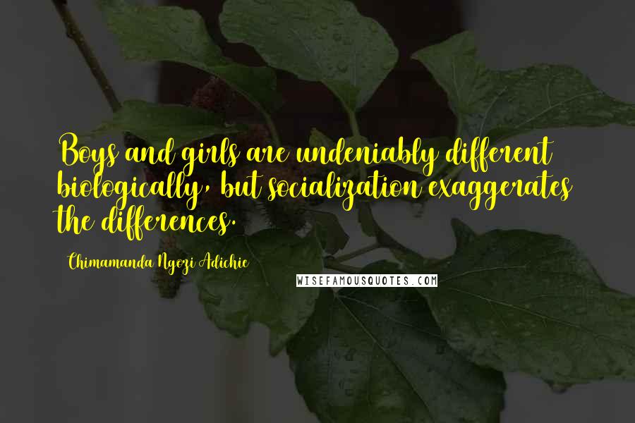 Chimamanda Ngozi Adichie Quotes: Boys and girls are undeniably different biologically, but socialization exaggerates the differences.