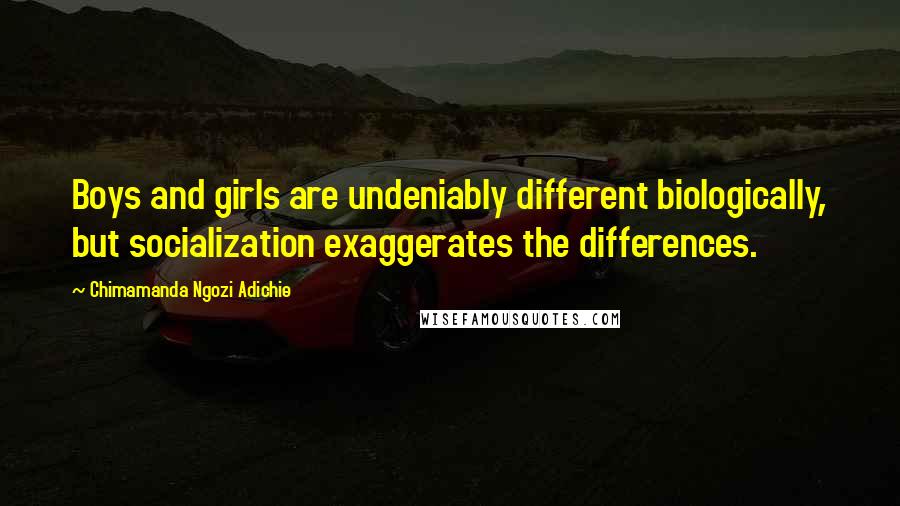 Chimamanda Ngozi Adichie Quotes: Boys and girls are undeniably different biologically, but socialization exaggerates the differences.