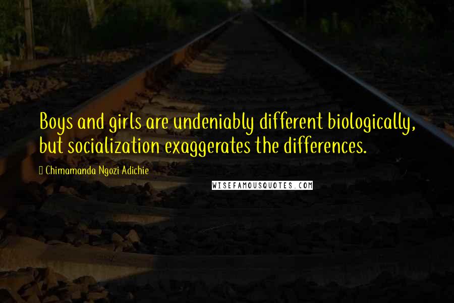 Chimamanda Ngozi Adichie Quotes: Boys and girls are undeniably different biologically, but socialization exaggerates the differences.