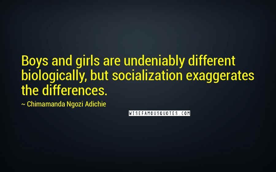 Chimamanda Ngozi Adichie Quotes: Boys and girls are undeniably different biologically, but socialization exaggerates the differences.