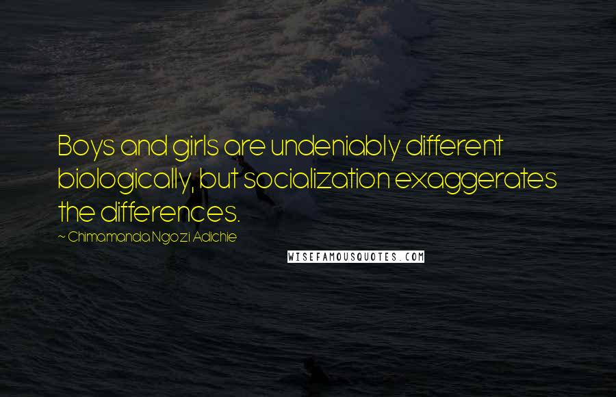 Chimamanda Ngozi Adichie Quotes: Boys and girls are undeniably different biologically, but socialization exaggerates the differences.