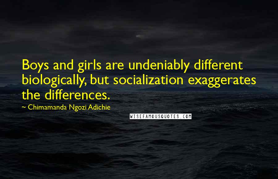 Chimamanda Ngozi Adichie Quotes: Boys and girls are undeniably different biologically, but socialization exaggerates the differences.