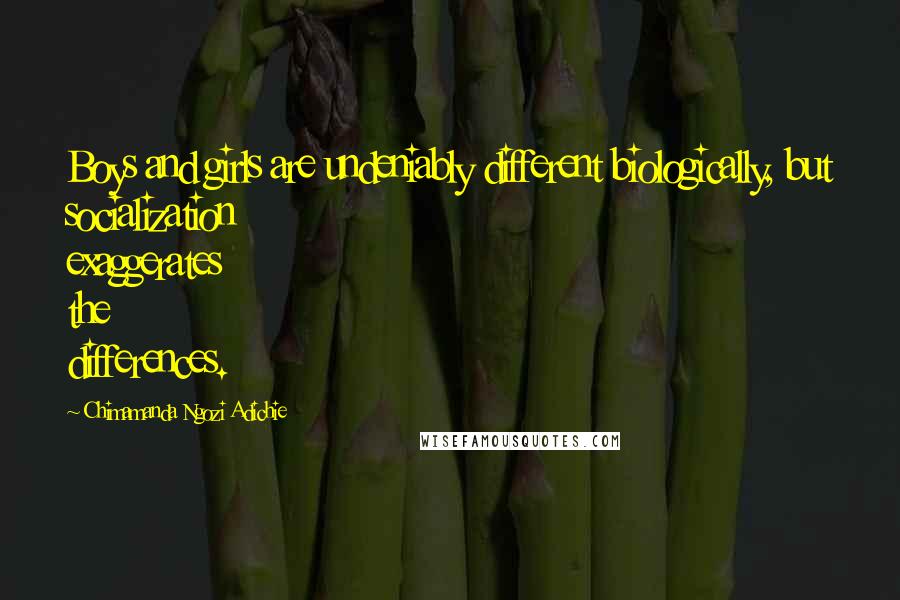 Chimamanda Ngozi Adichie Quotes: Boys and girls are undeniably different biologically, but socialization exaggerates the differences.