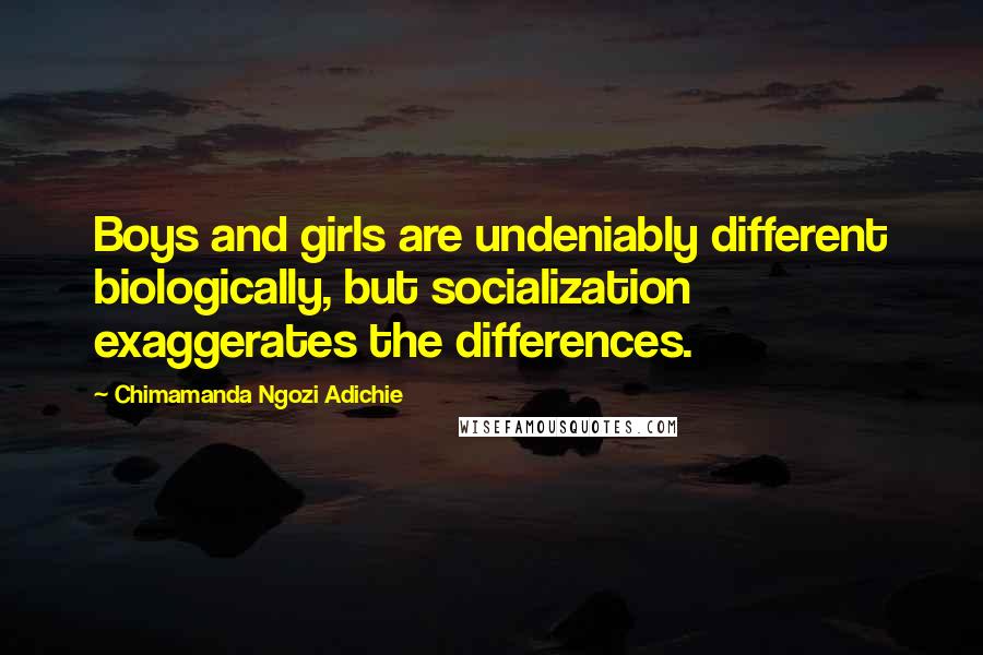 Chimamanda Ngozi Adichie Quotes: Boys and girls are undeniably different biologically, but socialization exaggerates the differences.