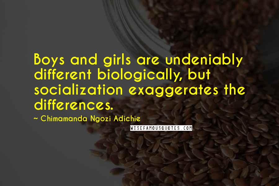 Chimamanda Ngozi Adichie Quotes: Boys and girls are undeniably different biologically, but socialization exaggerates the differences.