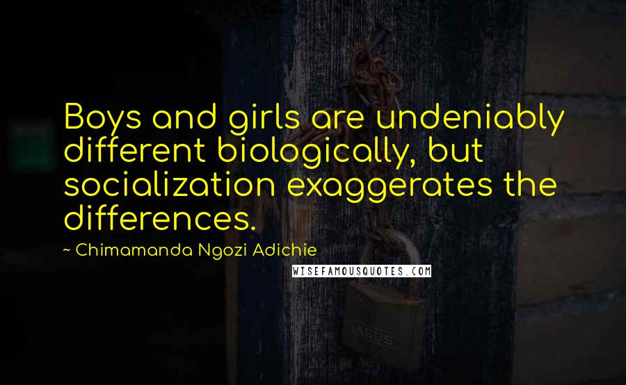 Chimamanda Ngozi Adichie Quotes: Boys and girls are undeniably different biologically, but socialization exaggerates the differences.