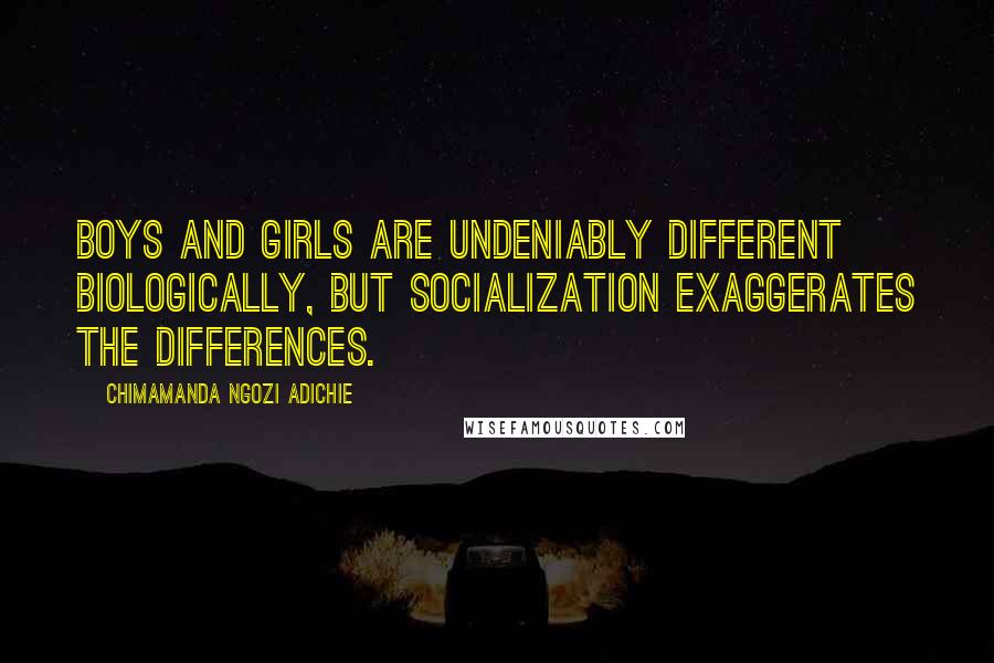 Chimamanda Ngozi Adichie Quotes: Boys and girls are undeniably different biologically, but socialization exaggerates the differences.