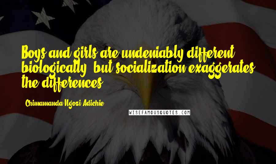 Chimamanda Ngozi Adichie Quotes: Boys and girls are undeniably different biologically, but socialization exaggerates the differences.