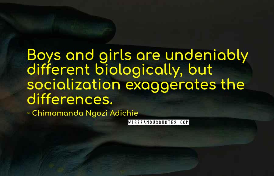 Chimamanda Ngozi Adichie Quotes: Boys and girls are undeniably different biologically, but socialization exaggerates the differences.