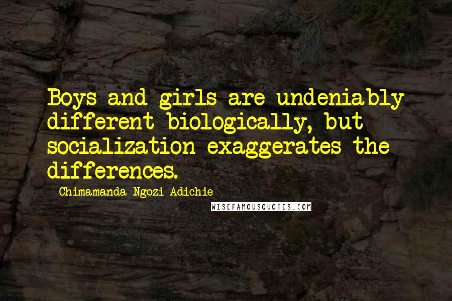 Chimamanda Ngozi Adichie Quotes: Boys and girls are undeniably different biologically, but socialization exaggerates the differences.