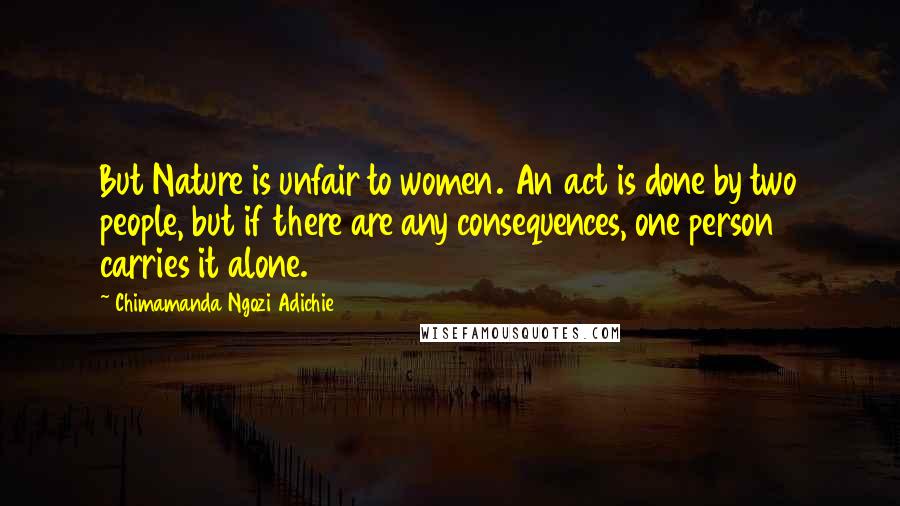 Chimamanda Ngozi Adichie Quotes: But Nature is unfair to women. An act is done by two people, but if there are any consequences, one person carries it alone.