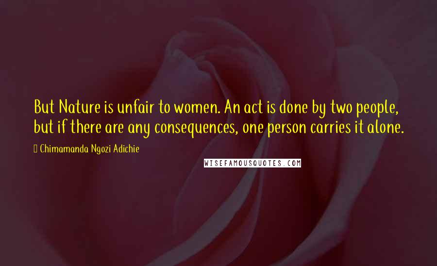 Chimamanda Ngozi Adichie Quotes: But Nature is unfair to women. An act is done by two people, but if there are any consequences, one person carries it alone.