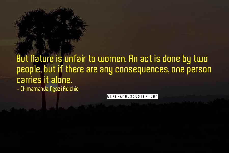 Chimamanda Ngozi Adichie Quotes: But Nature is unfair to women. An act is done by two people, but if there are any consequences, one person carries it alone.