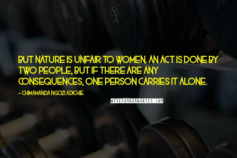 Chimamanda Ngozi Adichie Quotes: But Nature is unfair to women. An act is done by two people, but if there are any consequences, one person carries it alone.