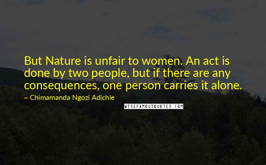 Chimamanda Ngozi Adichie Quotes: But Nature is unfair to women. An act is done by two people, but if there are any consequences, one person carries it alone.