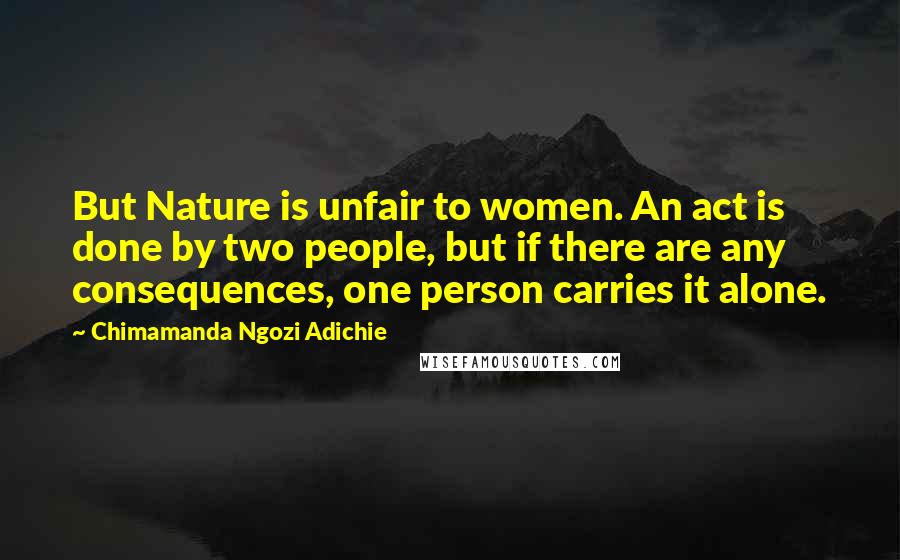 Chimamanda Ngozi Adichie Quotes: But Nature is unfair to women. An act is done by two people, but if there are any consequences, one person carries it alone.