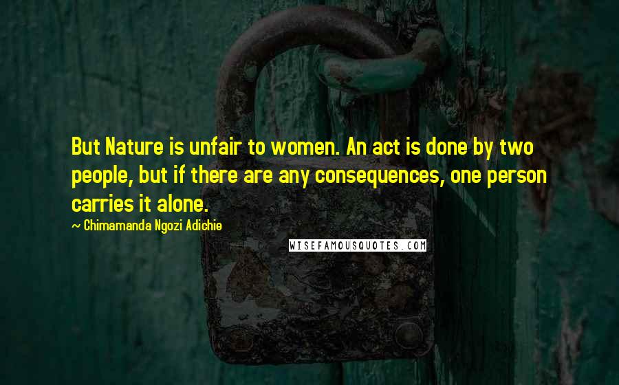 Chimamanda Ngozi Adichie Quotes: But Nature is unfair to women. An act is done by two people, but if there are any consequences, one person carries it alone.