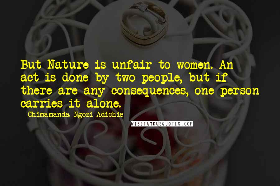 Chimamanda Ngozi Adichie Quotes: But Nature is unfair to women. An act is done by two people, but if there are any consequences, one person carries it alone.