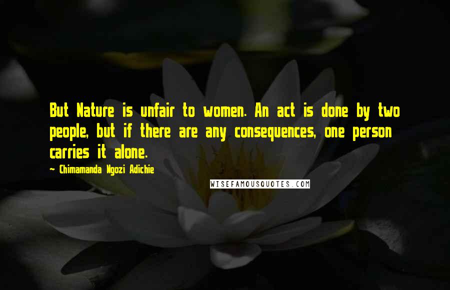 Chimamanda Ngozi Adichie Quotes: But Nature is unfair to women. An act is done by two people, but if there are any consequences, one person carries it alone.