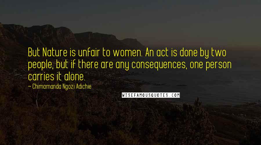 Chimamanda Ngozi Adichie Quotes: But Nature is unfair to women. An act is done by two people, but if there are any consequences, one person carries it alone.