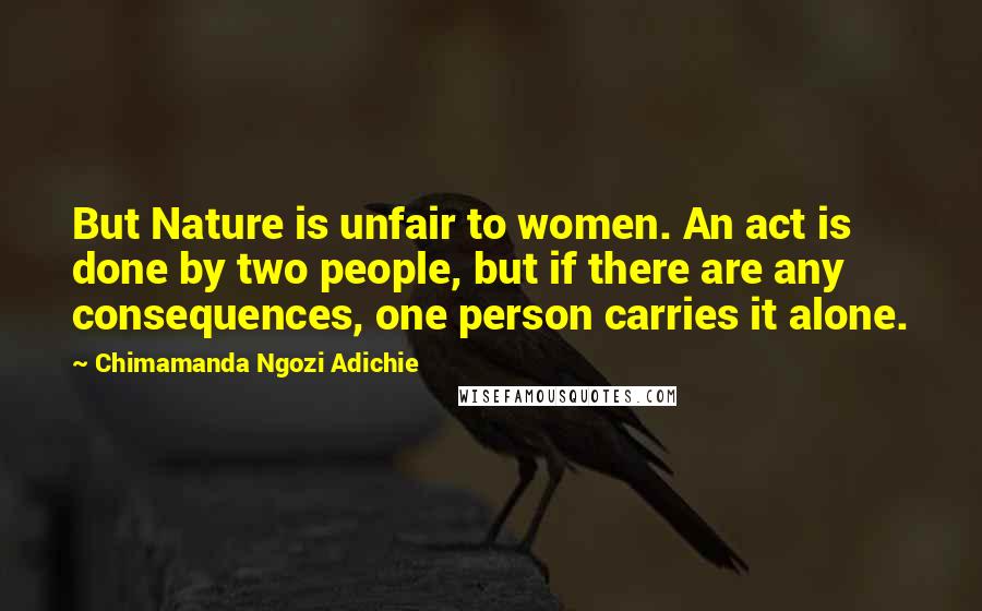 Chimamanda Ngozi Adichie Quotes: But Nature is unfair to women. An act is done by two people, but if there are any consequences, one person carries it alone.