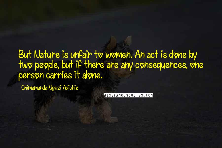 Chimamanda Ngozi Adichie Quotes: But Nature is unfair to women. An act is done by two people, but if there are any consequences, one person carries it alone.