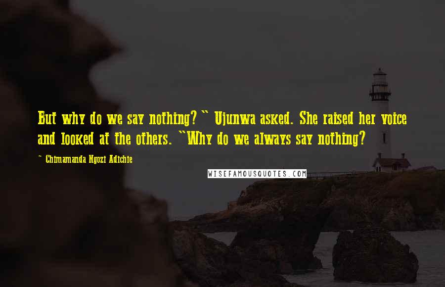 Chimamanda Ngozi Adichie Quotes: But why do we say nothing?" Ujunwa asked. She raised her voice and looked at the others. "Why do we always say nothing?