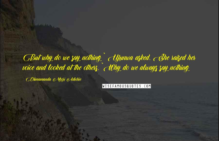Chimamanda Ngozi Adichie Quotes: But why do we say nothing?" Ujunwa asked. She raised her voice and looked at the others. "Why do we always say nothing?