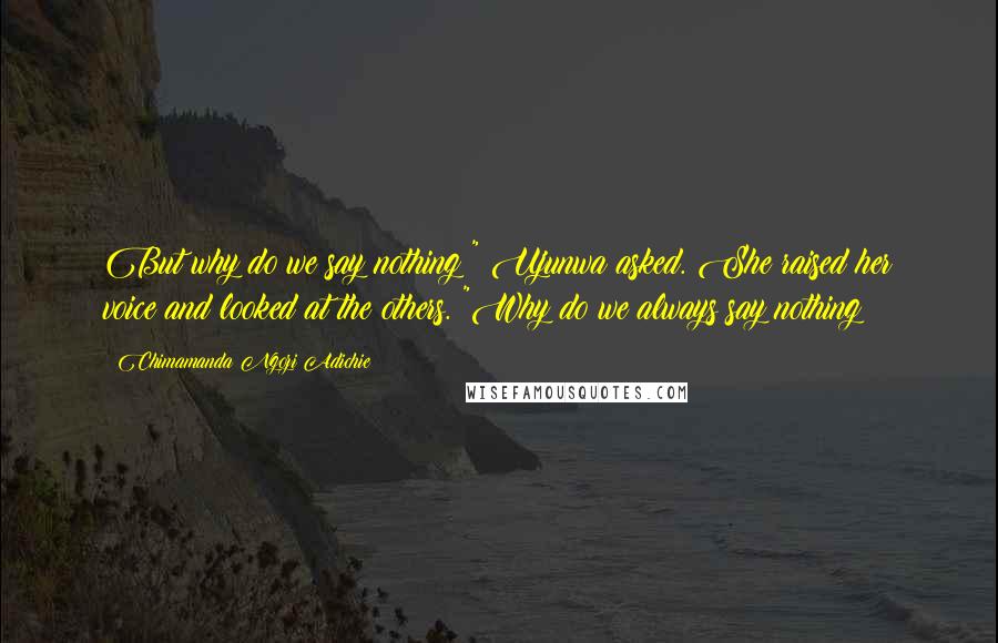 Chimamanda Ngozi Adichie Quotes: But why do we say nothing?" Ujunwa asked. She raised her voice and looked at the others. "Why do we always say nothing?