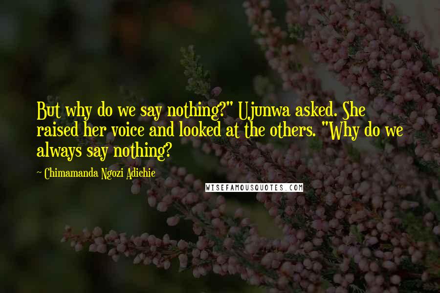 Chimamanda Ngozi Adichie Quotes: But why do we say nothing?" Ujunwa asked. She raised her voice and looked at the others. "Why do we always say nothing?