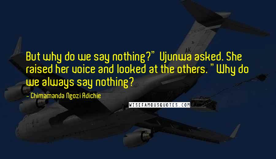 Chimamanda Ngozi Adichie Quotes: But why do we say nothing?" Ujunwa asked. She raised her voice and looked at the others. "Why do we always say nothing?