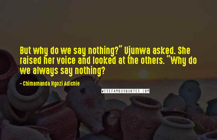 Chimamanda Ngozi Adichie Quotes: But why do we say nothing?" Ujunwa asked. She raised her voice and looked at the others. "Why do we always say nothing?