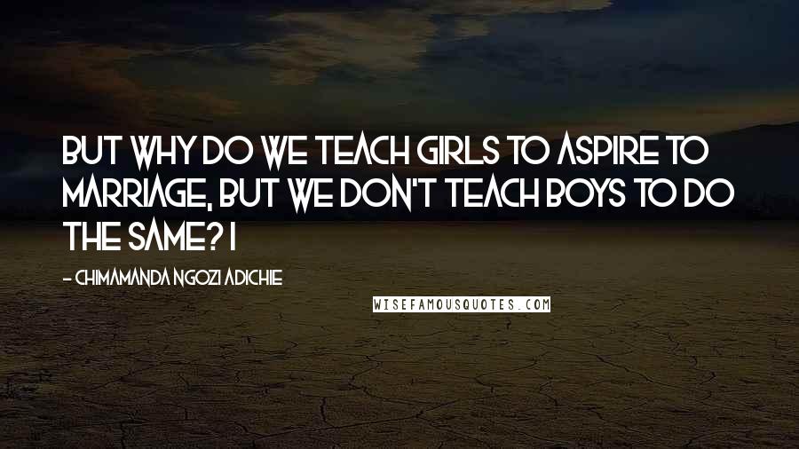 Chimamanda Ngozi Adichie Quotes: But why do we teach girls to aspire to marriage, but we don't teach boys to do the same? I