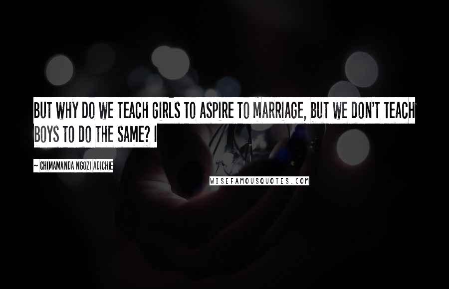 Chimamanda Ngozi Adichie Quotes: But why do we teach girls to aspire to marriage, but we don't teach boys to do the same? I