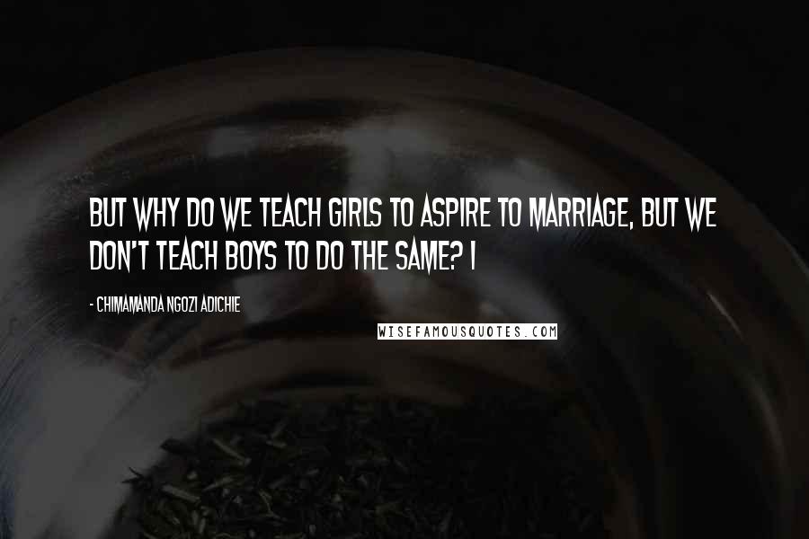 Chimamanda Ngozi Adichie Quotes: But why do we teach girls to aspire to marriage, but we don't teach boys to do the same? I