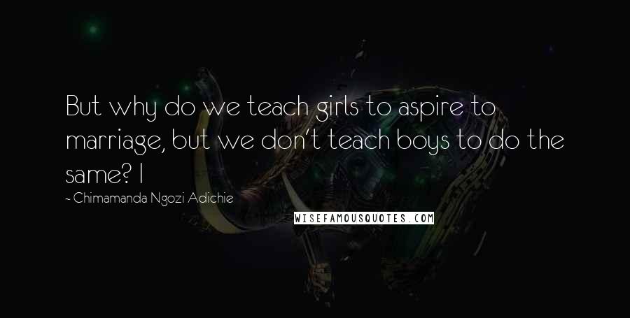 Chimamanda Ngozi Adichie Quotes: But why do we teach girls to aspire to marriage, but we don't teach boys to do the same? I