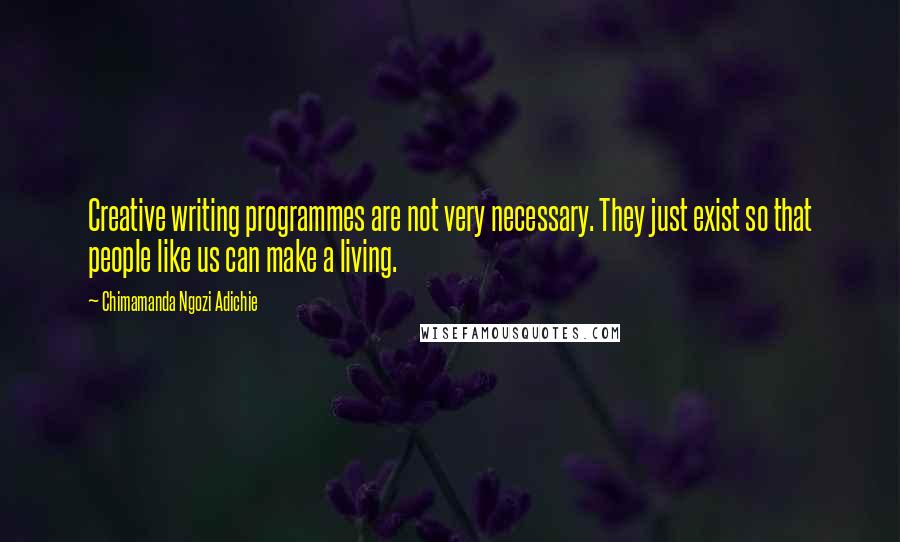 Chimamanda Ngozi Adichie Quotes: Creative writing programmes are not very necessary. They just exist so that people like us can make a living.