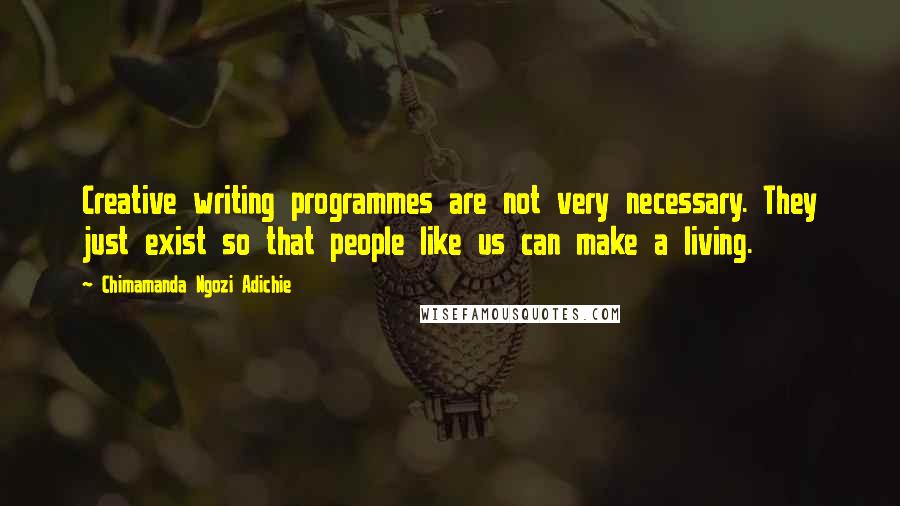 Chimamanda Ngozi Adichie Quotes: Creative writing programmes are not very necessary. They just exist so that people like us can make a living.